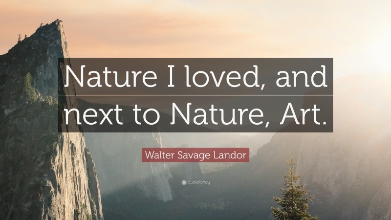 Walter Savage Landor Quote: “Nature I loved, and next to Nature, Art.”