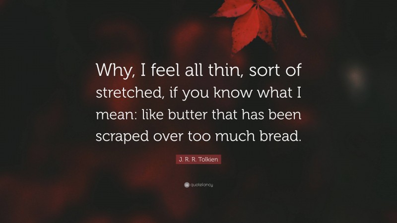 J. R. R. Tolkien Quote: “Why, I feel all thin, sort of stretched, if you know what I mean: like butter that has been scraped over too much bread.”