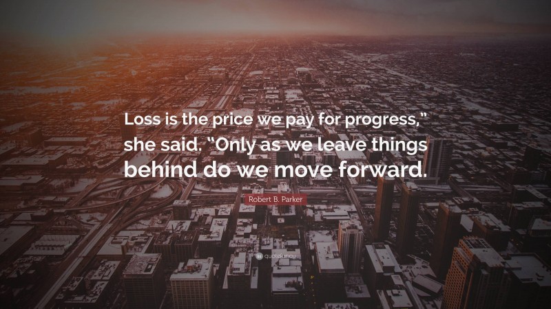 Robert B. Parker Quote: “Loss is the price we pay for progress,” she said. “Only as we leave things behind do we move forward.”
