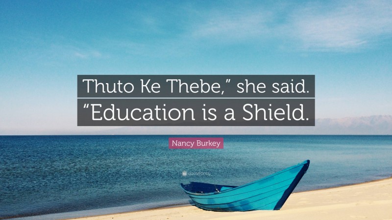 Nancy Burkey Quote: “Thuto Ke Thebe,” she said. “Education is a Shield.”