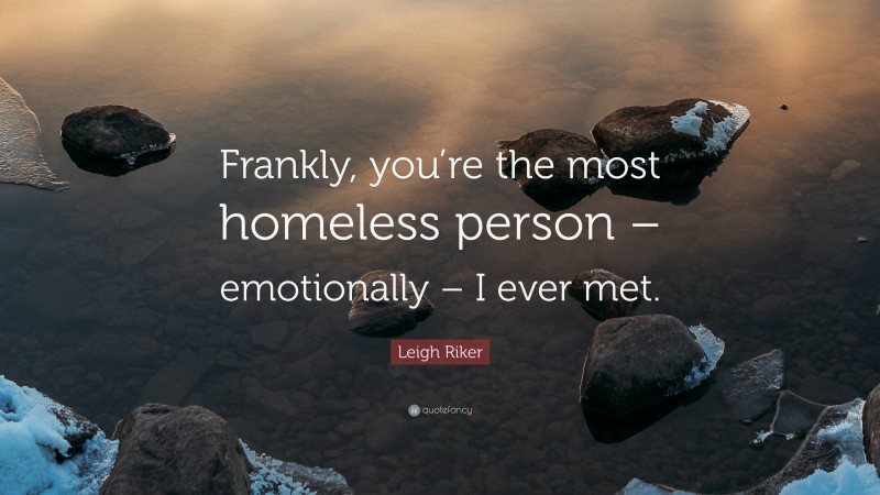 Leigh Riker Quote: “Frankly, you’re the most homeless person – emotionally – I ever met.”