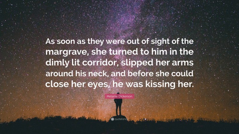 Melanie Dickerson Quote: “As soon as they were out of sight of the margrave, she turned to him in the dimly lit corridor, slipped her arms around his neck, and before she could close her eyes, he was kissing her.”