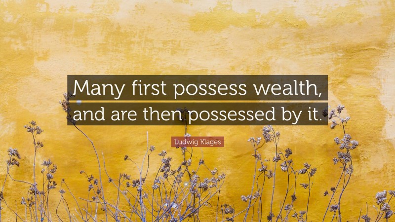 Ludwig Klages Quote: “Many first possess wealth, and are then possessed by it.”