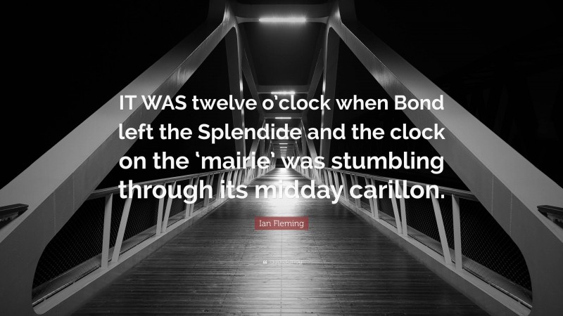 Ian Fleming Quote: “IT WAS twelve o’clock when Bond left the Splendide and the clock on the ‘mairie’ was stumbling through its midday carillon.”