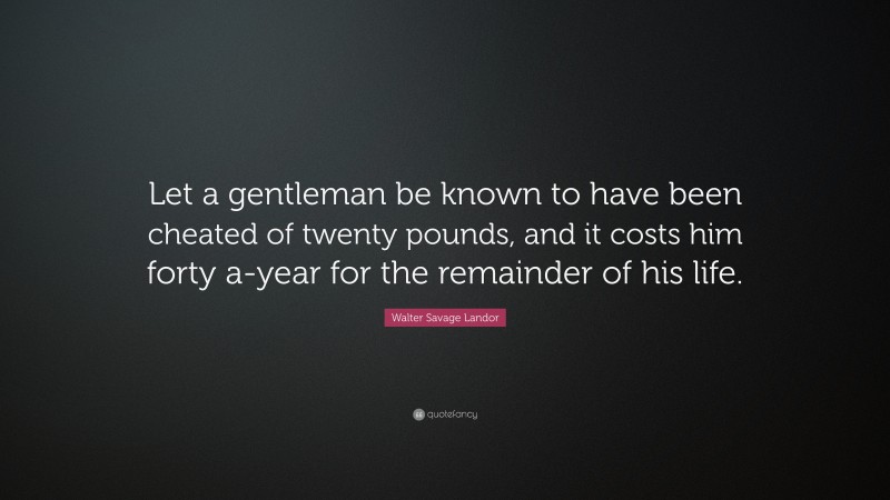 Walter Savage Landor Quote: “Let a gentleman be known to have been cheated of twenty pounds, and it costs him forty a-year for the remainder of his life.”