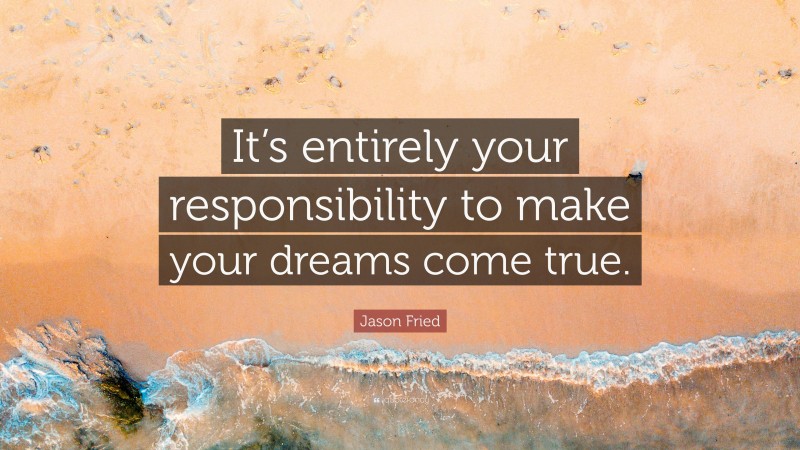Jason Fried Quote: “It’s entirely your responsibility to make your dreams come true.”