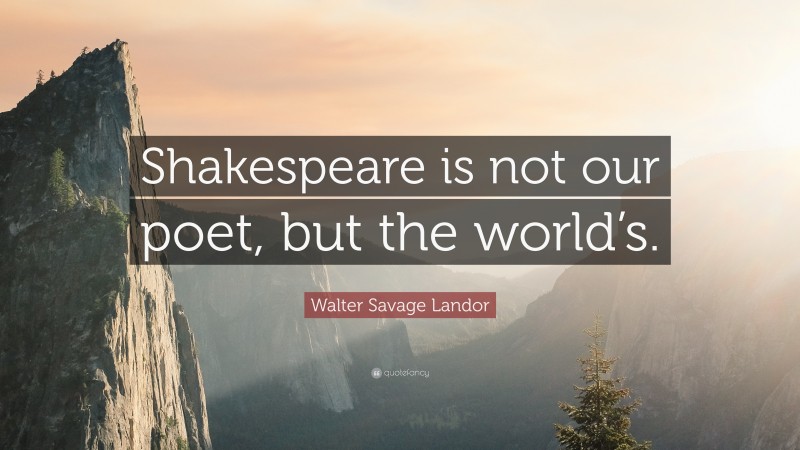 Walter Savage Landor Quote: “Shakespeare is not our poet, but the world’s.”