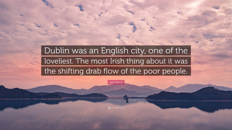 Jan Morris Quote: “Dublin was an English city, one of the loveliest. The most Irish thing about it was the shifting drab flow of the poor people.”