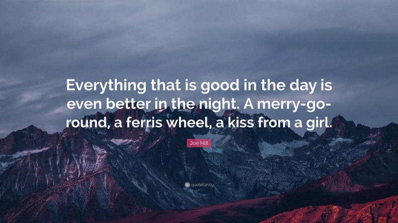 Joe Hill Quote: “Everything that is good in the day is even better in the night. A merry-go-round, a ferris wheel, a kiss from a girl.”