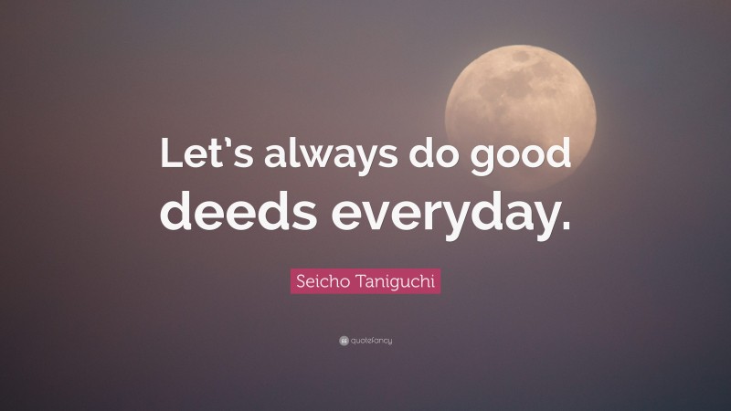 Seicho Taniguchi Quote: “Let’s always do good deeds everyday.”