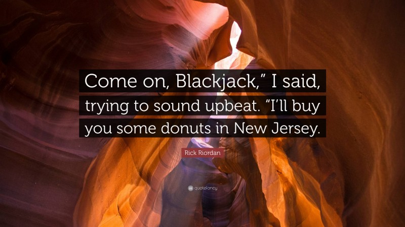 Rick Riordan Quote: “Come on, Blackjack,” I said, trying to sound upbeat. “I’ll buy you some donuts in New Jersey.”