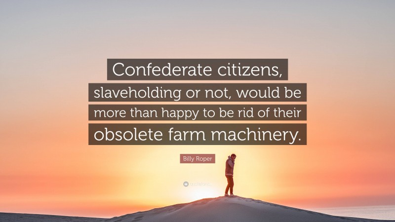 Billy Roper Quote: “Confederate citizens, slaveholding or not, would be more than happy to be rid of their obsolete farm machinery.”