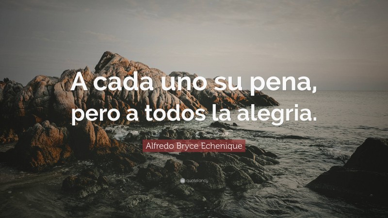 Alfredo Bryce Echenique Quote: “A cada uno su pena, pero a todos la alegria.”