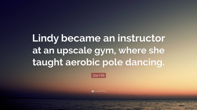 Joe Hill Quote: “Lindy became an instructor at an upscale gym, where she taught aerobic pole dancing.”