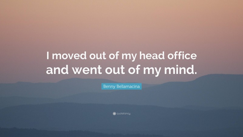 Benny Bellamacina Quote: “I moved out of my head office and went out of my mind.”