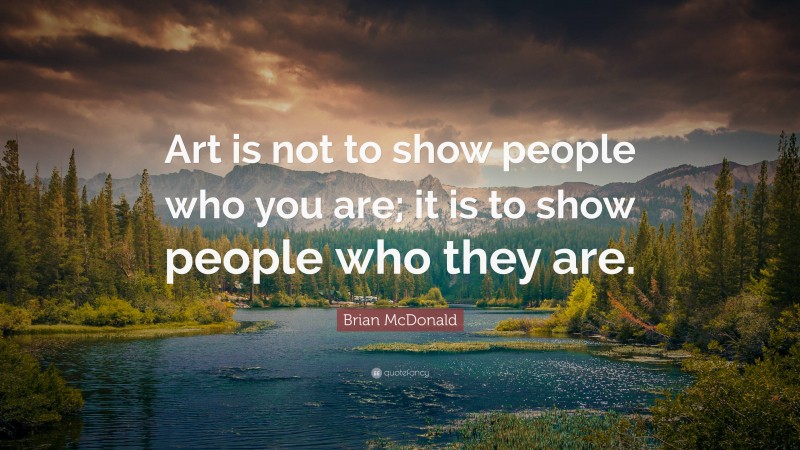 Brian McDonald Quote: “Art is not to show people who you are; it is to show people who they are.”