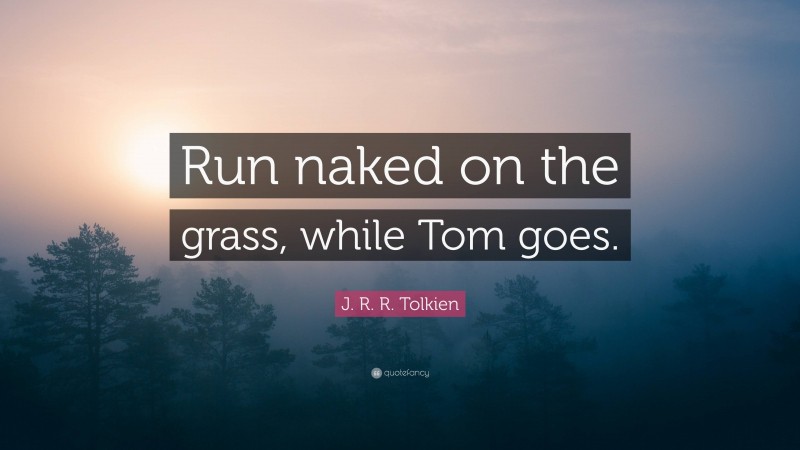 J. R. R. Tolkien Quote: “Run naked on the grass, while Tom goes.”