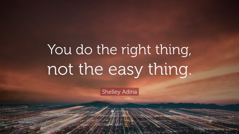 Shelley Adina Quote: “You do the right thing, not the easy thing.”