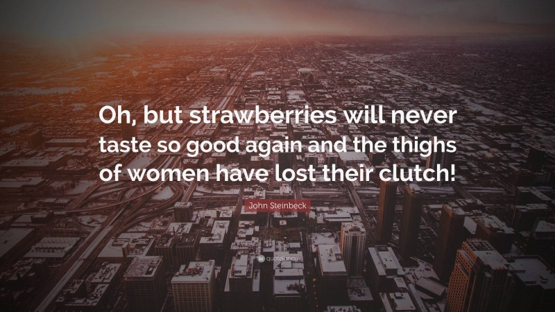 John Steinbeck Quote: “Oh, but strawberries will never taste so good again and the thighs of women have lost their clutch!”