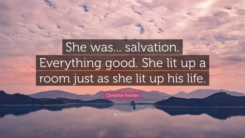Christine Feehan Quote: “She was... salvation. Everything good. She lit up a room just as she lit up his life.”