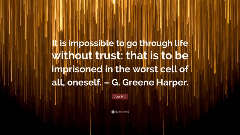 Joe Hill Quote: “It is impossible to go through life without trust: that is to be imprisoned in the worst cell of all, oneself. – G. Greene Harper.”