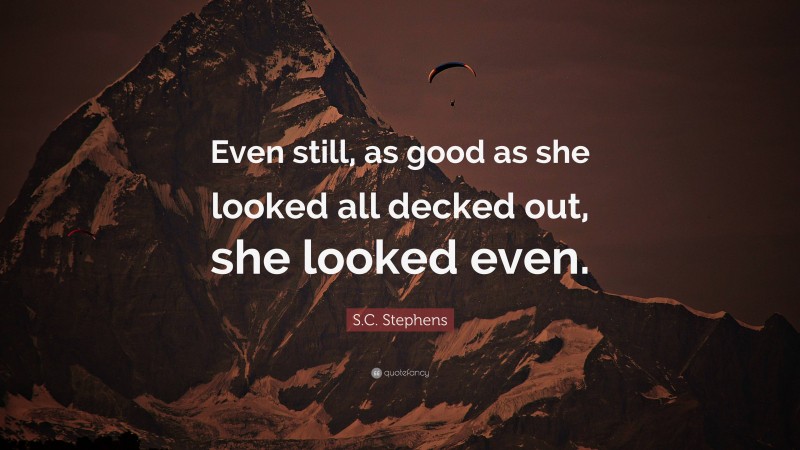 S.C. Stephens Quote: “Even still, as good as she looked all decked out, she looked even.”