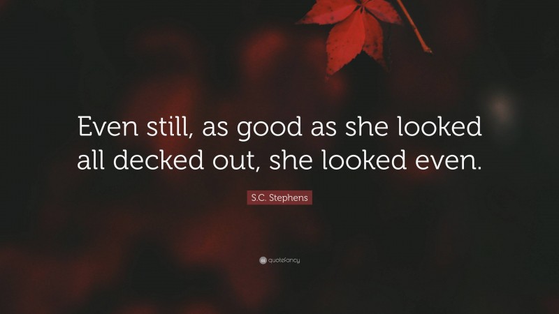 S.C. Stephens Quote: “Even still, as good as she looked all decked out, she looked even.”