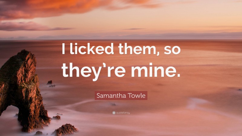 Samantha Towle Quote: “I licked them, so they’re mine.”