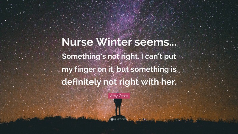 Amy Cross Quote: “Nurse Winter seems... Something’s not right. I can’t put my finger on it, but something is definitely not right with her.”