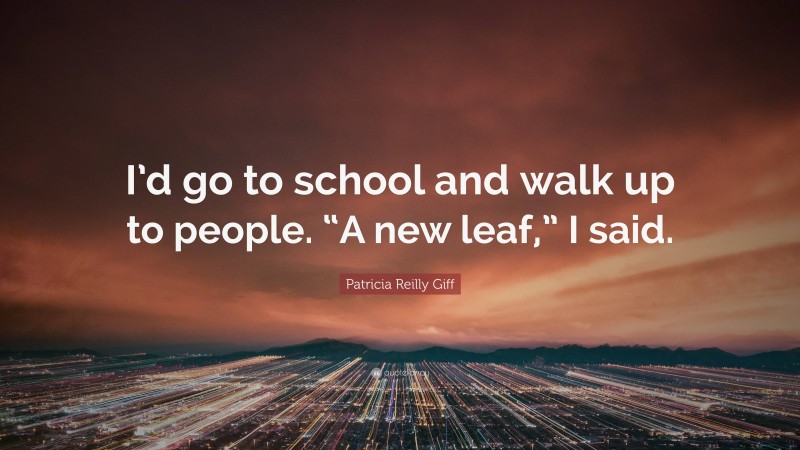 Patricia Reilly Giff Quote: “I’d go to school and walk up to people. “A new leaf,” I said.”