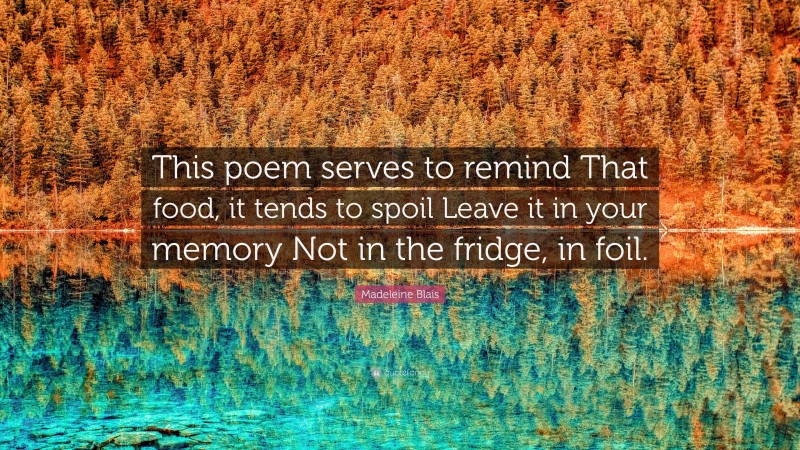 Madeleine Blais Quote: “This poem serves to remind That food, it tends to spoil Leave it in your memory Not in the fridge, in foil.”