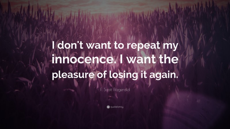 F. Scott Fitzgerald Quote: “I don't want to repeat my innocence. I want the pleasure of losing it again.”