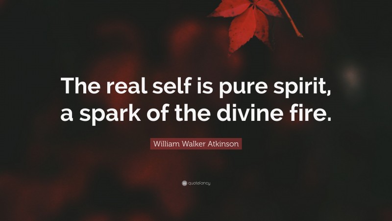 William Walker Atkinson Quote: “The real self is pure spirit, a spark of the divine fire.”