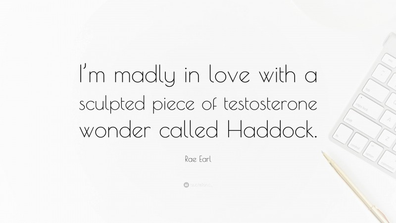 Rae Earl Quote: “I’m madly in love with a sculpted piece of testosterone wonder called Haddock.”