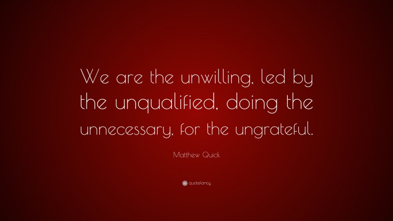 Matthew Quick Quote: “We are the unwilling, led by the unqualified, doing the unnecessary, for the ungrateful.”