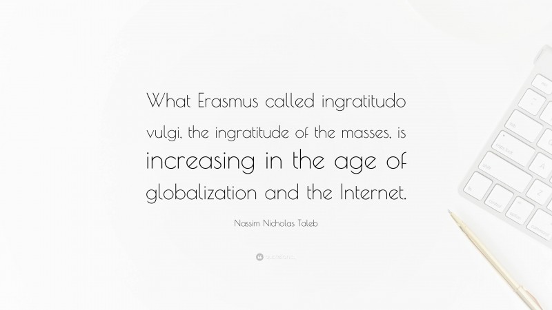 Nassim Nicholas Taleb Quote: “What Erasmus called ingratitudo vulgi, the ingratitude of the masses, is increasing in the age of globalization and the Internet.”