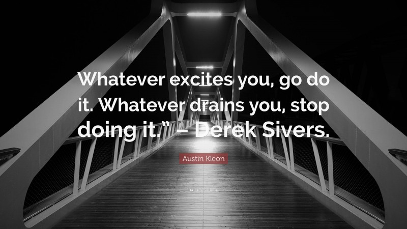 Austin Kleon Quote: “Whatever excites you, go do it. Whatever drains you, stop doing it.” – Derek Sivers.”