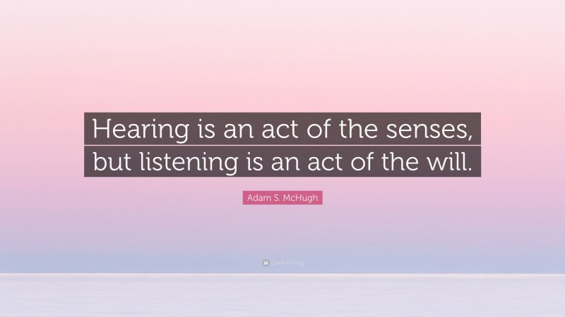 Adam S. McHugh Quote: “Hearing is an act of the senses, but listening is an act of the will.”
