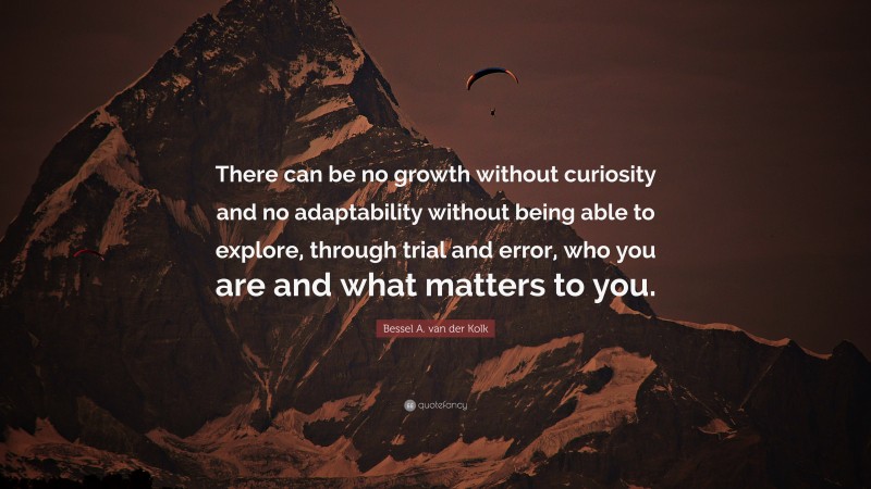 Bessel A. van der Kolk Quote: “There can be no growth without curiosity and no adaptability without being able to explore, through trial and error, who you are and what matters to you.”