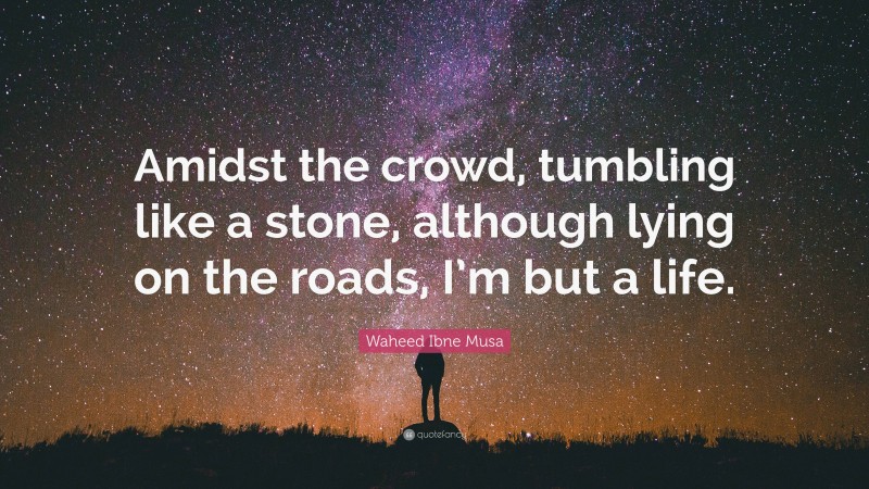 Waheed Ibne Musa Quote: “Amidst the crowd, tumbling like a stone, although lying on the roads, I’m but a life.”
