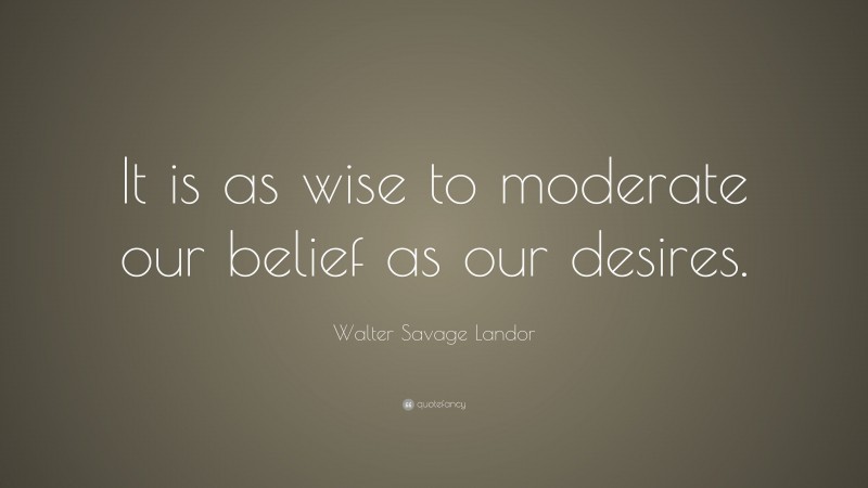 Walter Savage Landor Quote: “It is as wise to moderate our belief as our desires.”