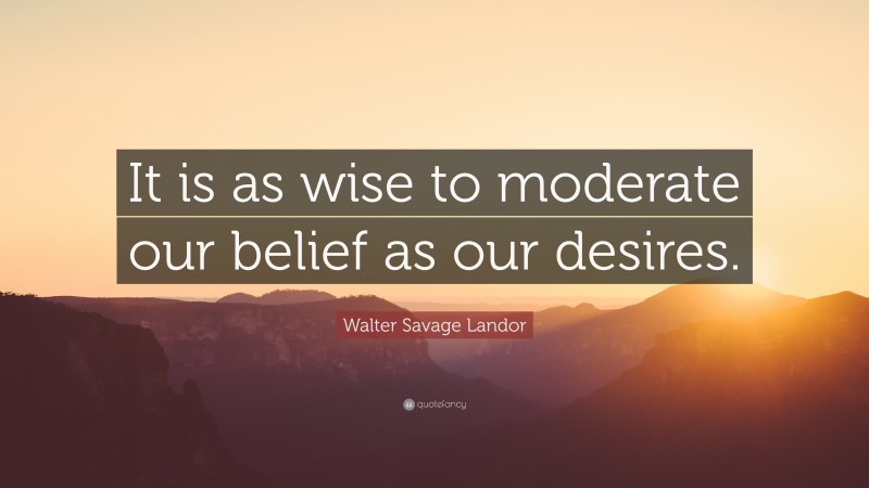 Walter Savage Landor Quote: “It is as wise to moderate our belief as our desires.”