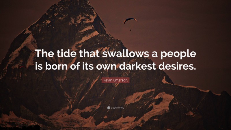 Kevin Emerson Quote: “The tide that swallows a people is born of its own darkest desires.”