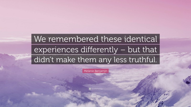 Melanie Benjamin Quote: “We remembered these identical experiences differently – but that didn’t make them any less truthful.”