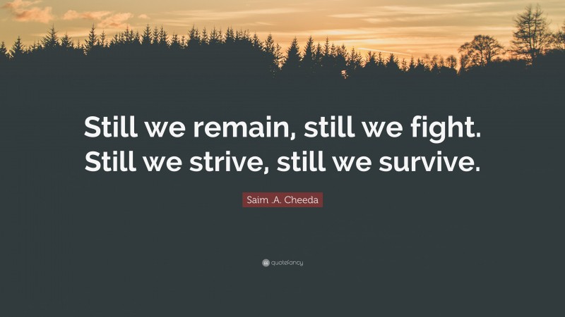 Saim .A. Cheeda Quote: “Still we remain, still we fight. Still we strive, still we survive.”