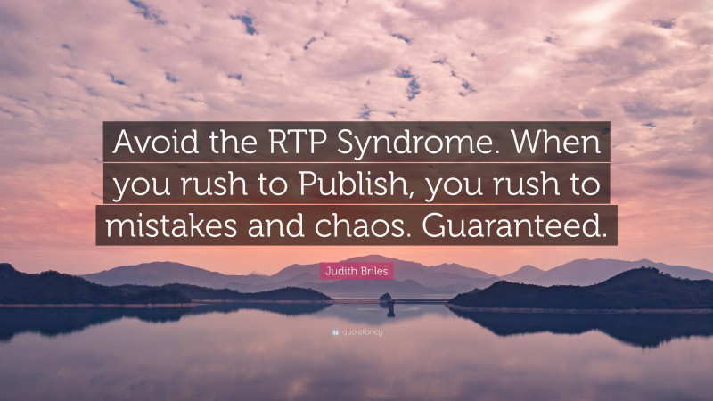 Judith Briles Quote: “Avoid the RTP Syndrome. When you rush to Publish, you rush to mistakes and chaos. Guaranteed.”