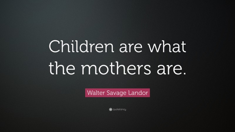 Walter Savage Landor Quote: “Children are what the mothers are.”