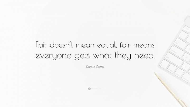 Karole Cozzo Quote: “Fair doesn’t mean equal, fair means everyone gets what they need.”