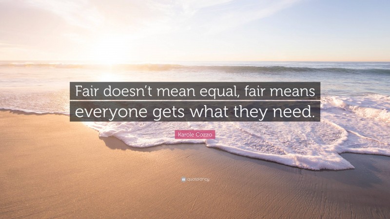 Karole Cozzo Quote: “Fair doesn’t mean equal, fair means everyone gets what they need.”