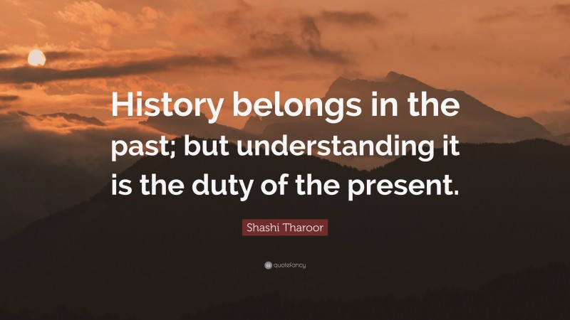 Shashi Tharoor Quote: “History belongs in the past; but understanding it is the duty of the present.”